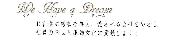 お客様に感動を与え、愛される会社をめざし社員の幸せと服飾文化に貢献します。