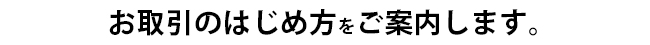 お取引のはじめ方をご案内します。